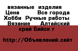 вязанные  изделия  › Цена ­ 100 - Все города Хобби. Ручные работы » Вязание   . Алтайский край,Бийск г.